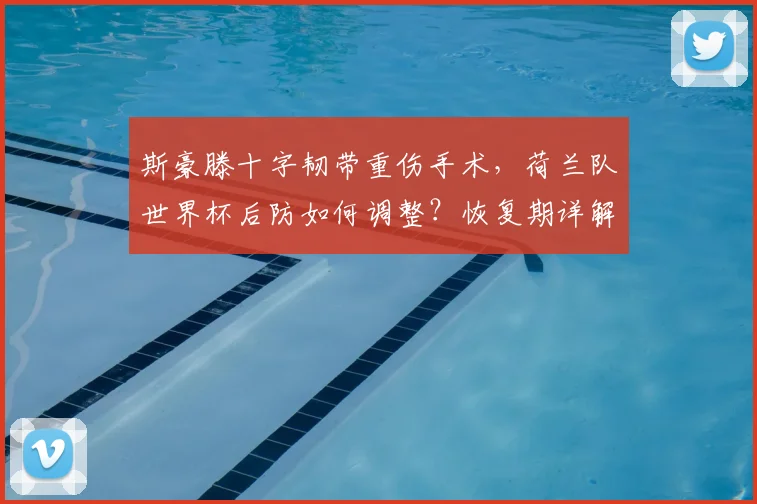 斯豪滕十字韧带重伤手术,荷兰队世界杯后防如何调整?恢复期详解