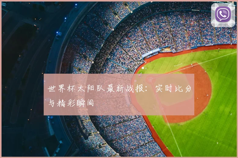 世界杯太阳队最新战报:实时比分与精彩瞬间