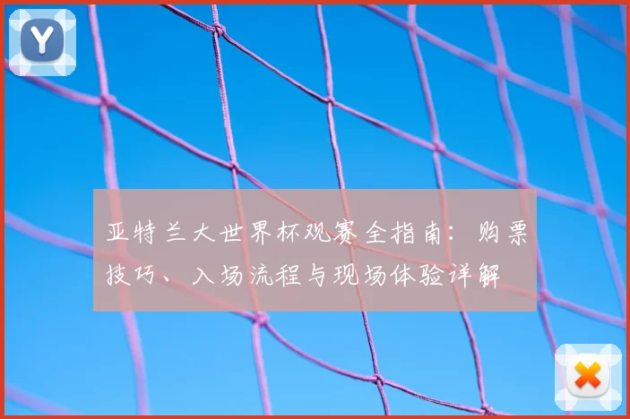 亚特兰大世界杯观赛全指南:购票技巧、入场流程与现场体验详解