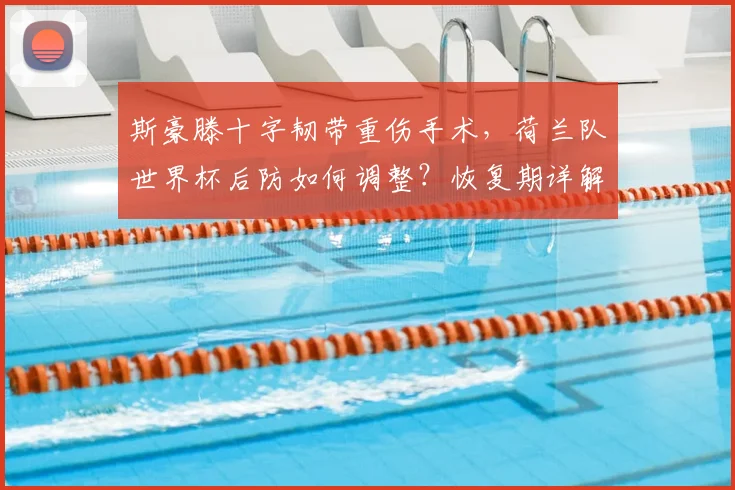 斯豪滕十字韧带重伤手术,荷兰队世界杯后防如何调整?恢复期详解