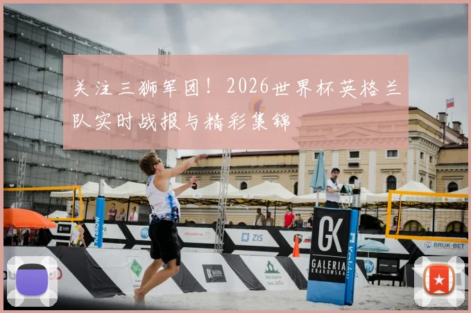 关注三狮军团!2026世界杯英格兰队实时战报与精彩集锦