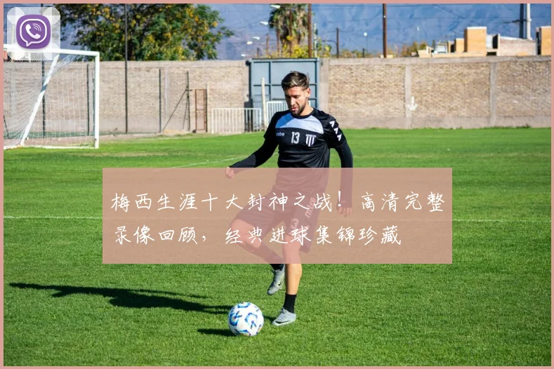 梅西生涯十大封神之战!高清完整录像回顾,经典进球集锦珍藏