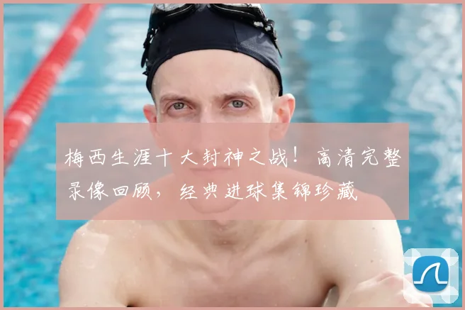 梅西生涯十大封神之战！高清完整录像回顾，经典进球集锦珍藏