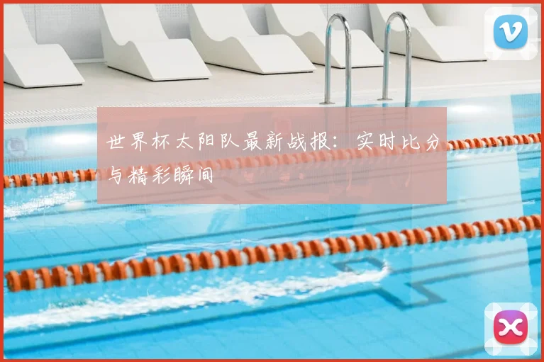 世界杯太阳队最新战报：实时比分与精彩瞬间