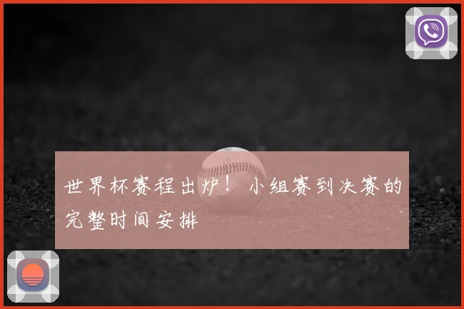 世界杯赛程出炉！小组赛到决赛的完整时间安排