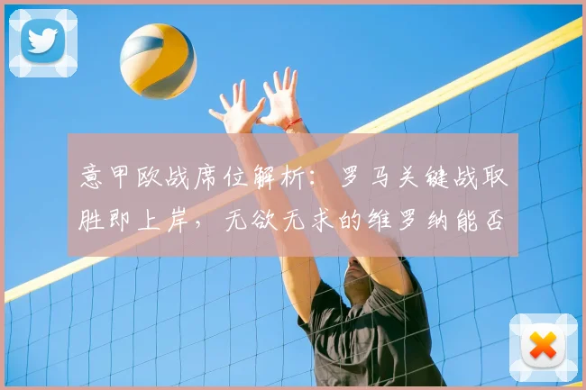 意甲欧战席位解析：罗马关键战取胜即上岸，无欲无求的维罗纳能否制造麻烦？
