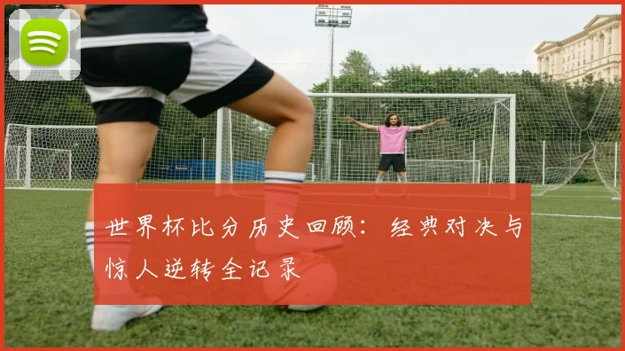 世界杯比分历史回顾:经典对决与惊人逆转全记录