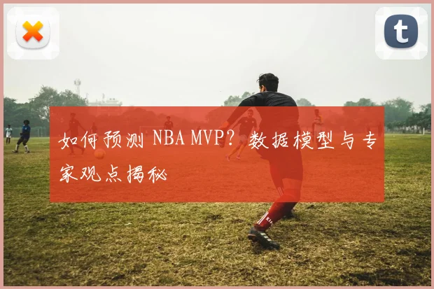 如何预测 NBA MVP?数据模型与专家观点揭秘