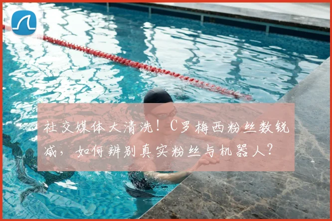 社交媒体大清洗！C罗梅西粉丝数锐减，如何辨别真实粉丝与机器人？