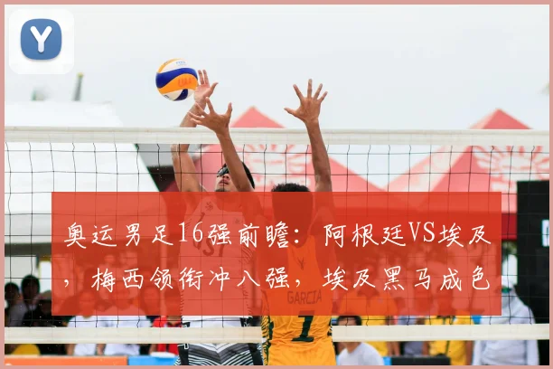 奥运男足16强前瞻:阿根廷VS埃及,梅西领衔冲八强,埃及黑马成色几何?