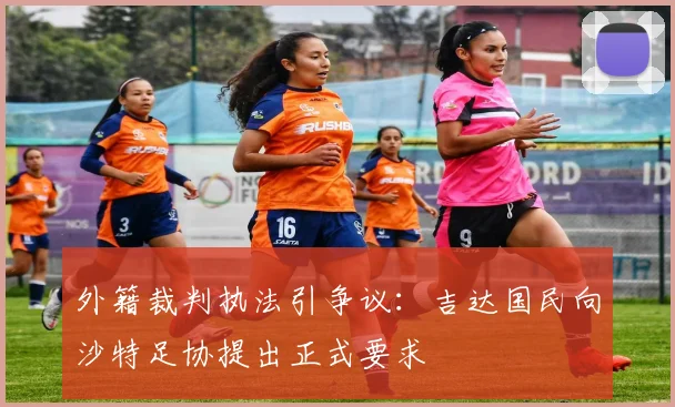 外籍裁判执法引争议:吉达国民向沙特足协提出正式要求
