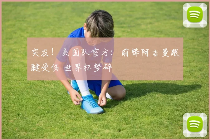 突发!美国队官方:前锋阿吉曼跟腱受伤 世界杯梦碎