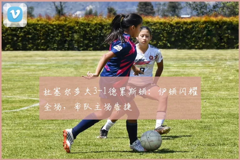 杜塞尔多夫3-1德累斯顿:伊顿闪耀全场,率队主场告捷