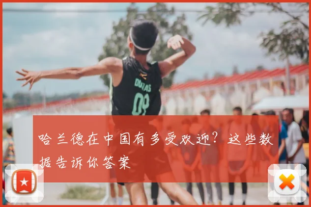 哈兰德在中国有多受欢迎？这些数据告诉你答案